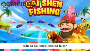 Bắn cá Cai Shen Fishing là gì?