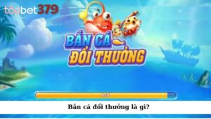 Bắn cá đổi thưởng là gì?
